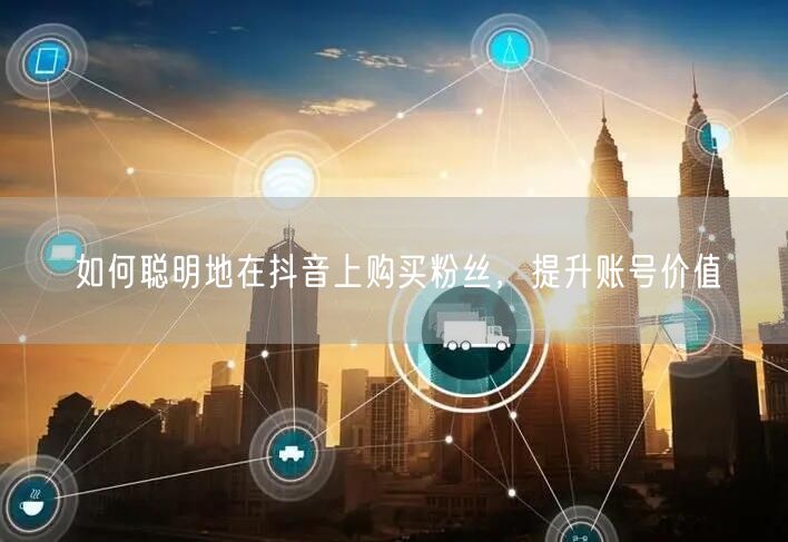 如何聪明地在抖音上购买粉丝，提升账号价值