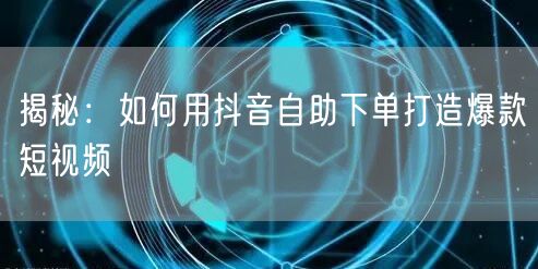 揭秘：如何用抖音自助下单打造爆款短视频