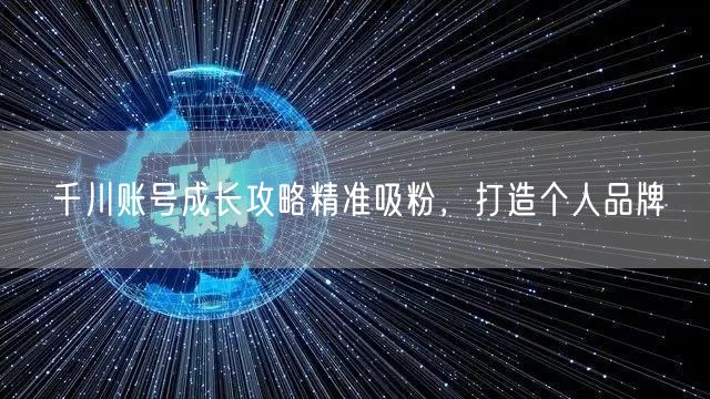 千川账号成长攻略精准吸粉，打造个人品牌