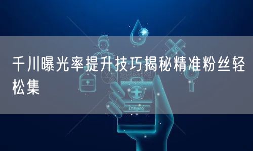 千川曝光率提升技巧揭秘精准粉丝轻松集