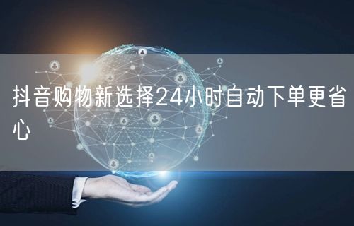 抖音购物新选择24小时自动下单更省心