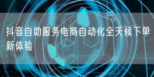 抖音自助服务电商自动化全天候下单新体验