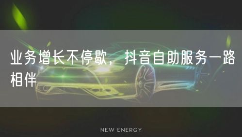 业务增长不停歇，抖音自助服务一路相伴
