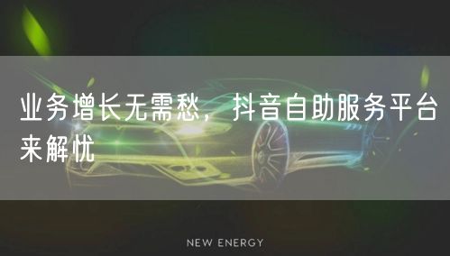业务增长无需愁，抖音自助服务平台来解忧