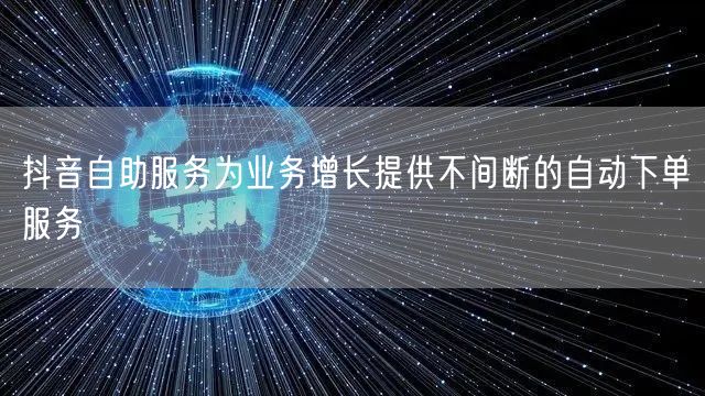 抖音自助服务为业务增长提供不间断的自动下单服务