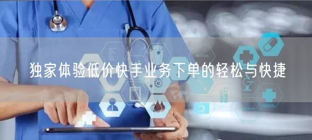 独家体验低价快手业务下单的轻松与快捷