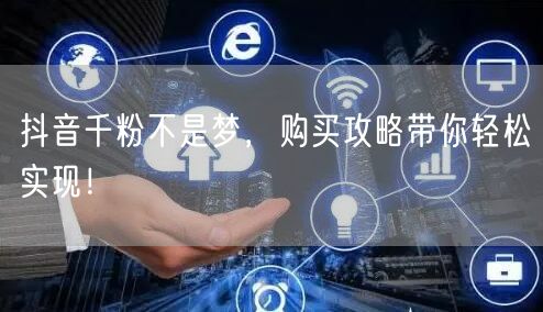抖音千粉不是梦，购买攻略带你轻松实现！