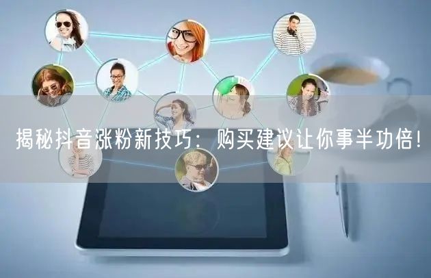 揭秘抖音涨粉新技巧：购买建议让你事半功倍！