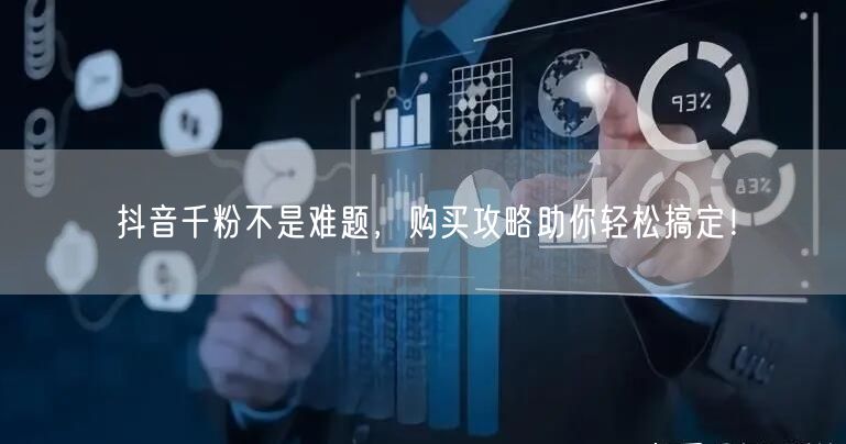 抖音千粉不是难题，购买攻略助你轻松搞定！