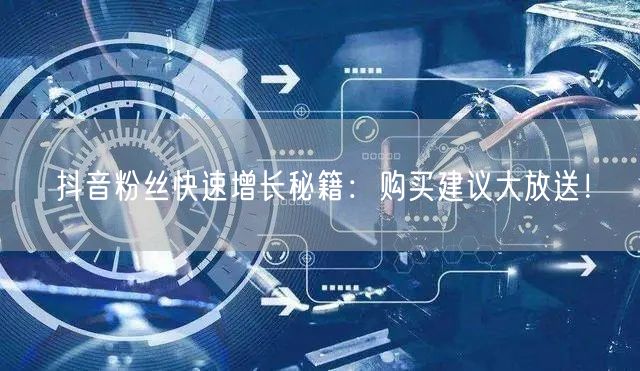 抖音粉丝快速增长秘籍：购买建议大放送！