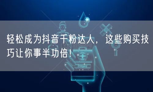 轻松成为抖音千粉达人，这些购买技巧让你事半功倍！