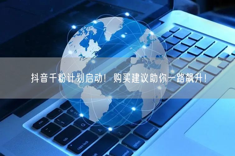 抖音千粉计划启动！购买建议助你一路飙升！