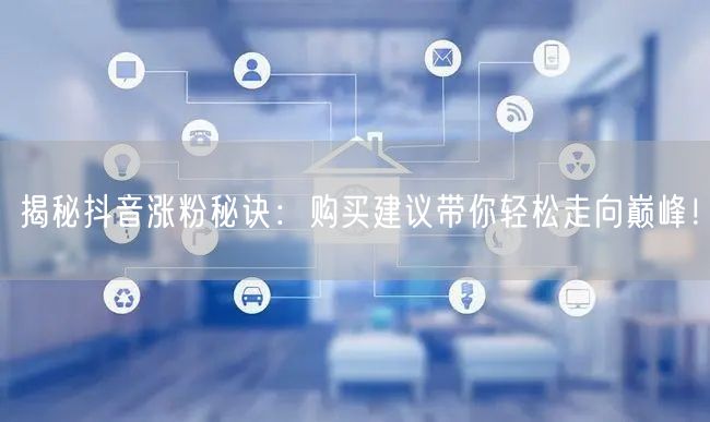 揭秘抖音涨粉秘诀：购买建议带你轻松走向巅峰！