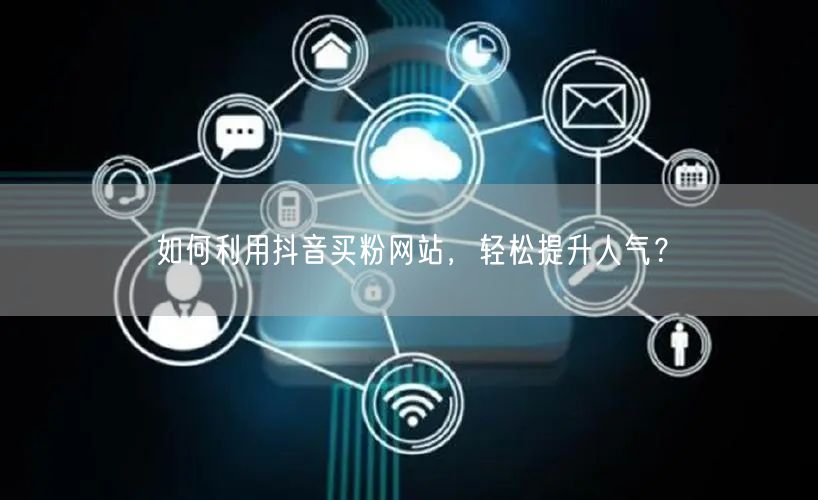 如何利用抖音买粉网站，轻松提升人气？