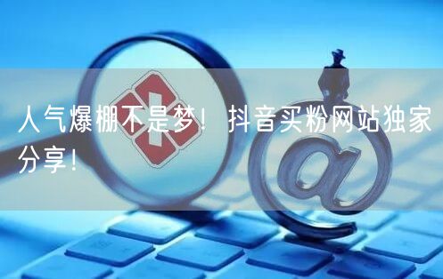 人气爆棚不是梦！抖音买粉网站独家分享！