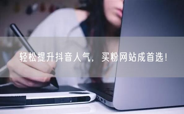 轻松提升抖音人气，买粉网站成首选！