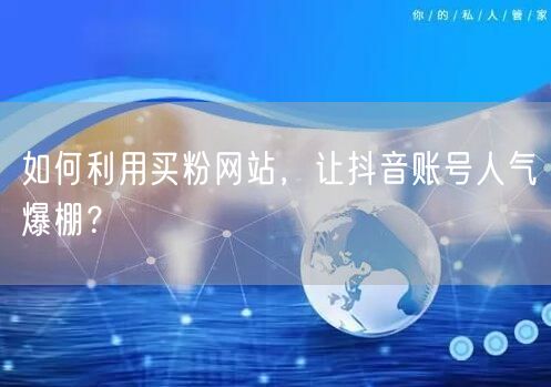 如何利用买粉网站，让抖音账号人气爆棚？