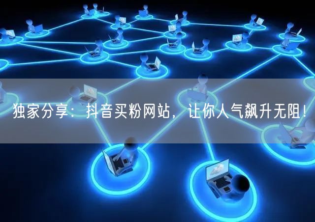 独家分享：抖音买粉网站，让你人气飙升无阻！