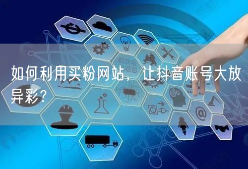 如何利用买粉网站，让抖音账号大放异彩？