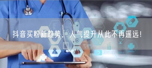 抖音买粉新趋势，人气提升从此不再遥远！