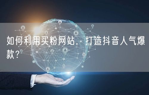 如何利用买粉网站，打造抖音人气爆款？
