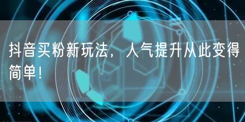抖音买粉新玩法，人气提升从此变得简单！