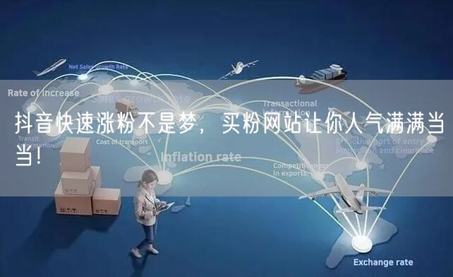 抖音快速涨粉不是梦，买粉网站让你人气满满当当！