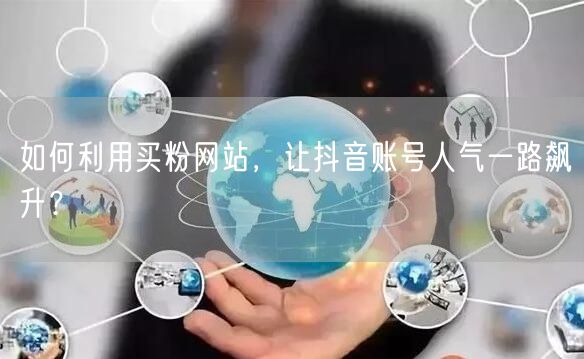 如何利用买粉网站，让抖音账号人气一路飙升？