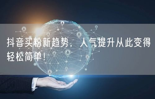 抖音买粉新趋势，人气提升从此变得轻松简单！