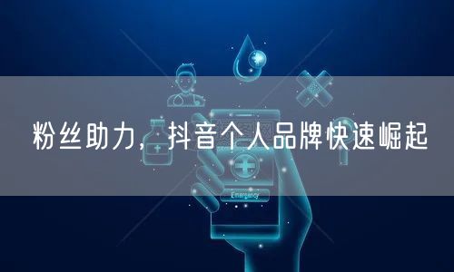 粉丝助力，抖音个人品牌快速崛起