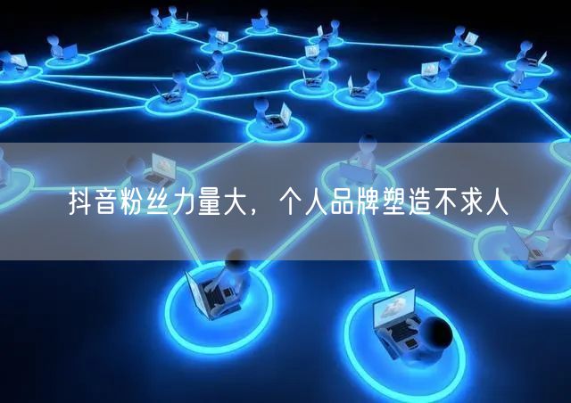 抖音粉丝力量大，个人品牌塑造不求人