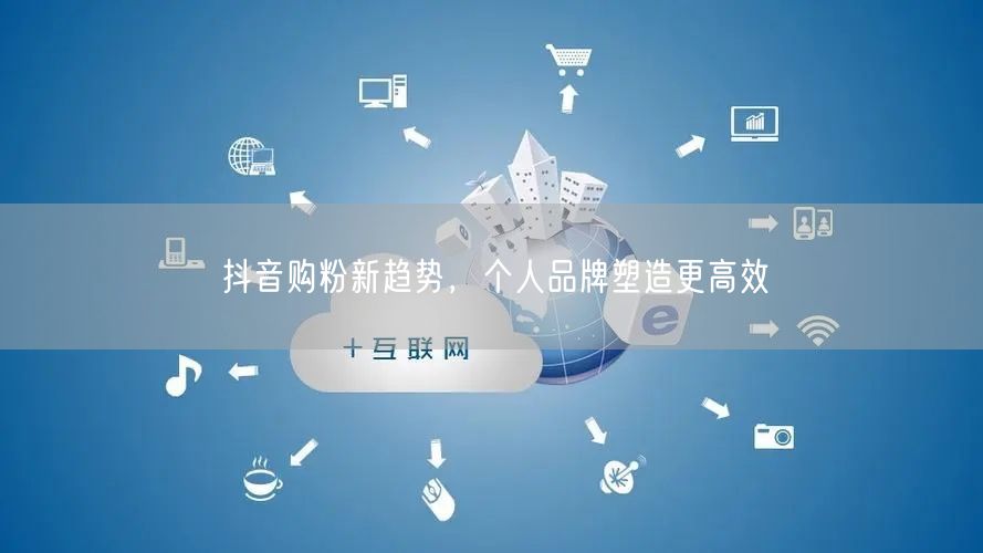 抖音购粉新趋势，个人品牌塑造更高效