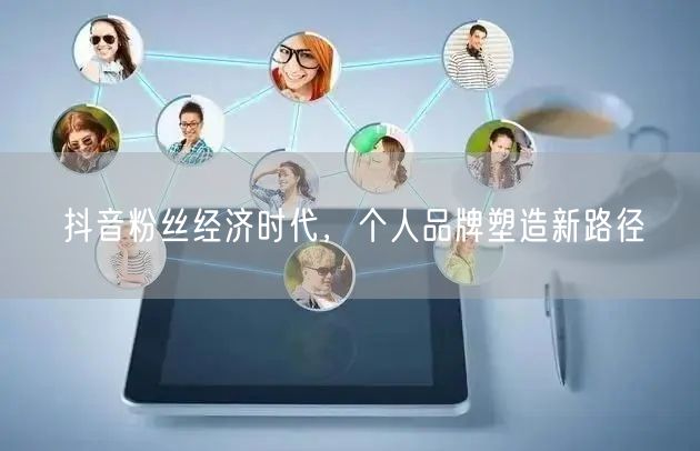 抖音粉丝经济时代，个人品牌塑造新路径