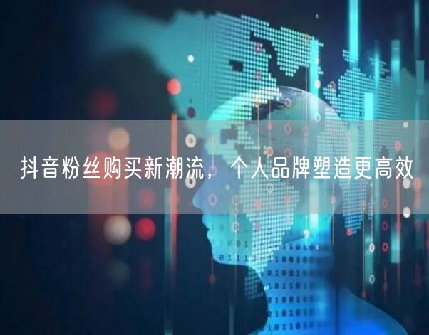 抖音粉丝购买新潮流，个人品牌塑造更高效