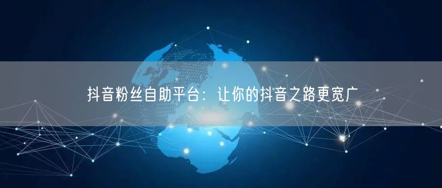 抖音粉丝自助平台：让你的抖音之路更宽广