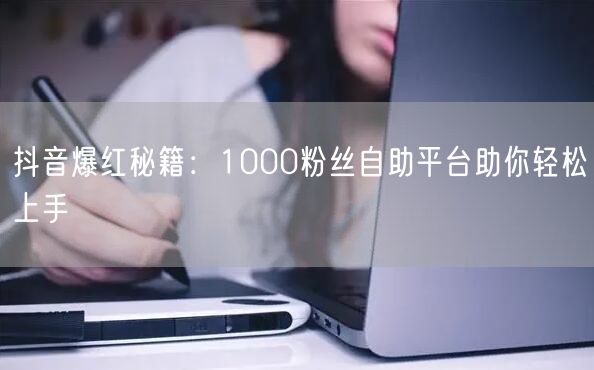 抖音爆红秘籍：1000粉丝自助平台助你轻松上手