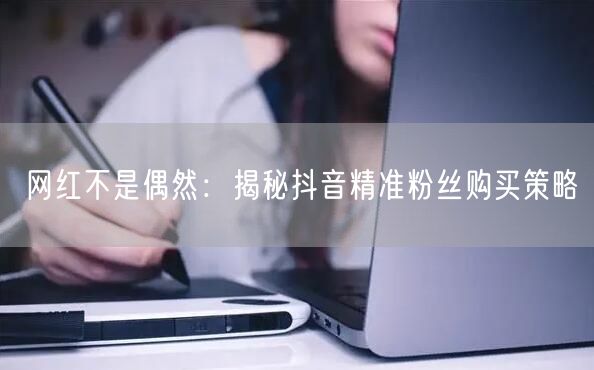 网红不是偶然：揭秘抖音精准粉丝购买策略