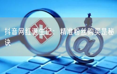 抖音网红诞生记：精准粉丝购买是秘诀