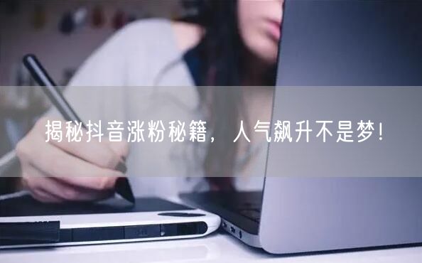 揭秘抖音涨粉秘籍，人气飙升不是梦！