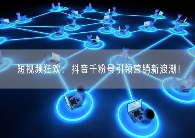 短视频狂欢：抖音千粉号引领营销新浪潮！