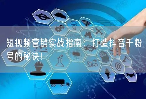 短视频营销实战指南：打造抖音千粉号的秘诀！