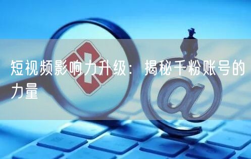 短视频影响力升级：揭秘千粉账号的力量