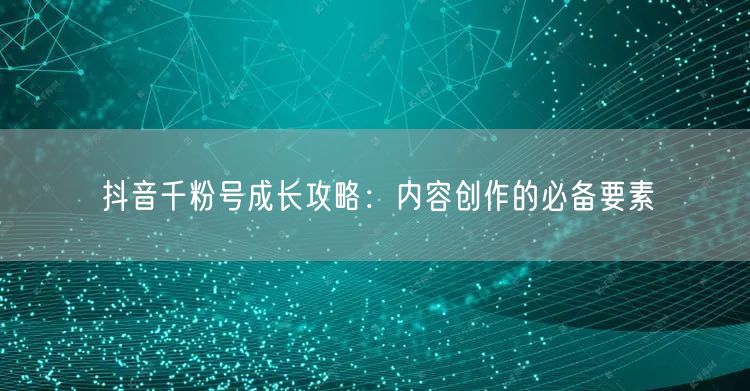 抖音千粉号成长攻略：内容创作的必备要素