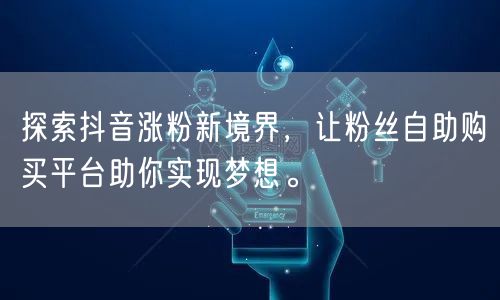 探索抖音涨粉新境界，让粉丝自助购买平台助你实现梦想。