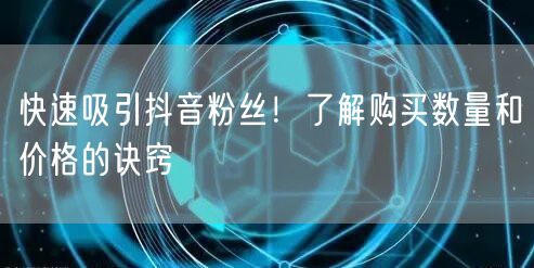 快速吸引抖音粉丝！了解购买数量和价格的诀窍