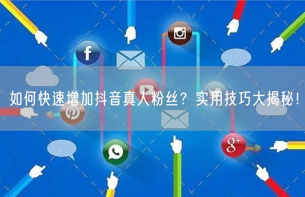 如何快速增加抖音真人粉丝？实用技巧大揭秘！