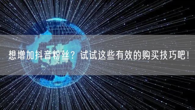 想增加抖音粉丝？试试这些有效的购买技巧吧！