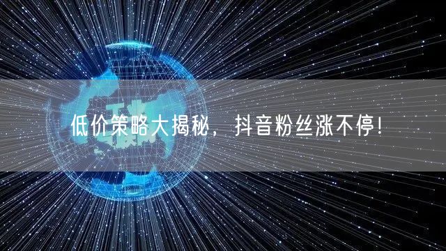 低价策略大揭秘，抖音粉丝涨不停！