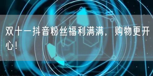 双十一抖音粉丝福利满满，购物更开心！